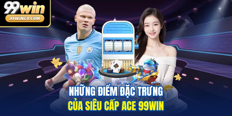 Những điểm đặc trưng của siêu cấp ACE 99WIN 